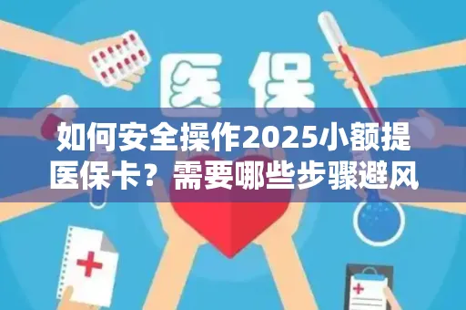 如何安全操作2025小额提医保卡？需要哪些步骤避风险？